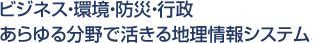 ビジネス・環境・防災・行政、あらゆる分野で活きる地理情報システム。