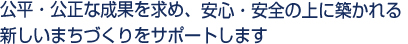 公平・公正な成果を求め、安心・安全の上に築かれる新しいまちづくりをサポートします