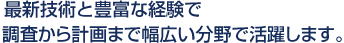 最新技術と豊富な経験で調査から計画まで幅広い分野で活躍します。 