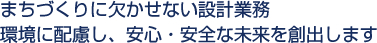 まちづくりに欠かせない設計業務環境に配慮し、安心・安全な未来を創出します。